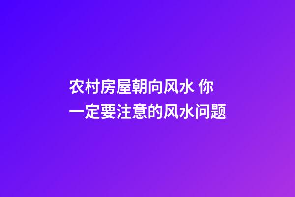 农村房屋朝向风水 你一定要注意的风水问题